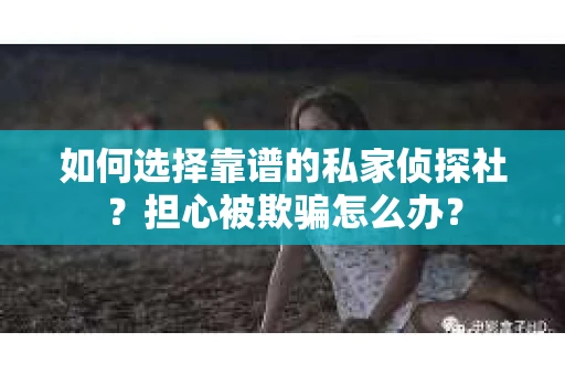 如何选择靠谱的私家侦探社？担心被欺骗怎么办？