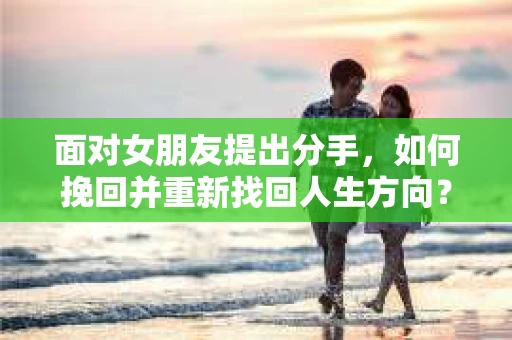 面对女朋友提出分手，如何挽回并重新找回人生方向？