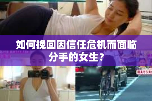 如何挽回因信任危机而面临分手的女生？