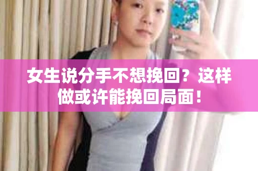 女生说分手不想挽回？这样做或许能挽回局面！