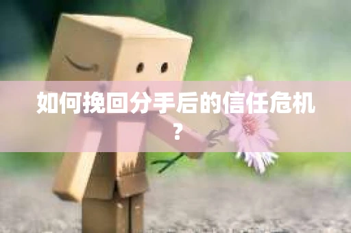 如何挽回分手后的信任危机？