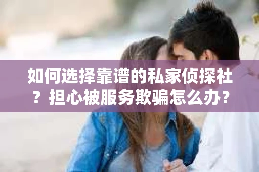 如何选择靠谱的私家侦探社？担心被服务欺骗怎么办？