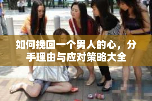 如何挽回一个男人的心，分手理由与应对策略大全