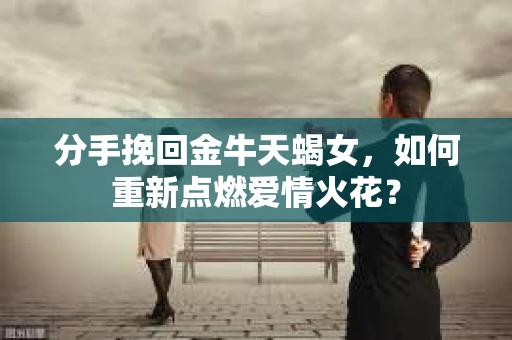 分手挽回金牛天蝎女，如何重新点燃爱情火花？