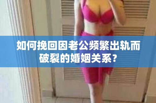 如何挽回因老公频繁出轨而破裂的婚姻关系？