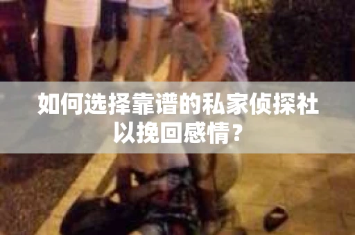 如何选择靠谱的私家侦探社以挽回感情？