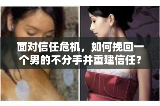 面对信任危机，如何挽回一个男的不分手并重建信任？