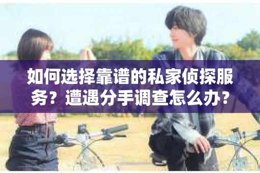 如何选择靠谱的私家侦探服务？遭遇分手调查怎么办？