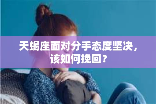 天蝎座面对分手态度坚决，该如何挽回？