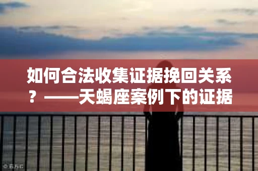 如何合法收集证据挽回关系？——天蝎座案例下的证据收集策略