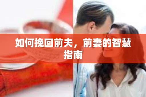 如何挽回前夫，前妻的智慧指南