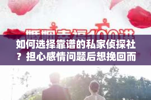 如何选择靠谱的私家侦探社？担心感情问题后想挽回而遭遇江苏女友提分手怎么办？