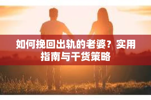 如何挽回出轨的老婆？实用指南与干货策略