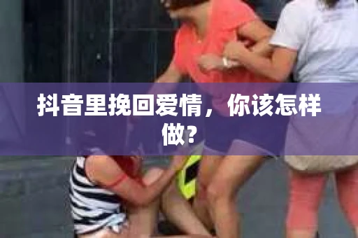 抖音里挽回爱情，你该怎样做？