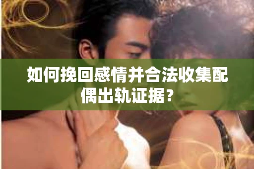如何挽回感情并合法收集配偶出轨证据？