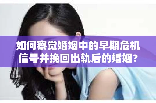 如何察觉婚姻中的早期危机信号并挽回出轨后的婚姻？
