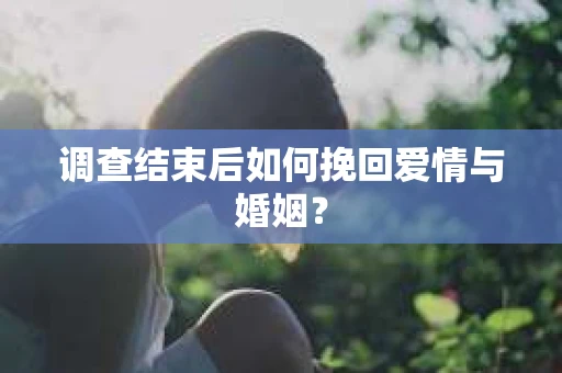 调查结束后如何挽回爱情与婚姻？