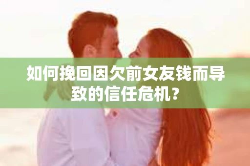 如何挽回因欠前女友钱而导致的信任危机？
