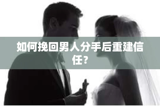 如何挽回男人分手后重建信任？
