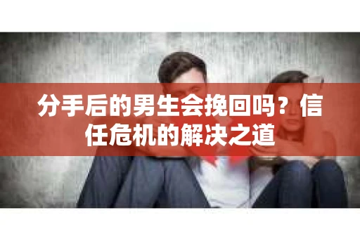 分手后的男生会挽回吗？信任危机的解决之道