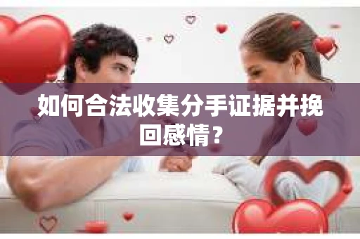 如何合法收集分手证据并挽回感情？
