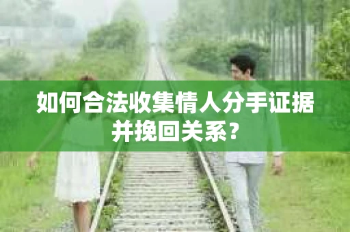 如何合法收集情人分手证据并挽回关系？