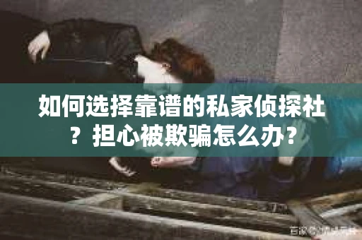 如何选择靠谱的私家侦探社?担心被欺骗怎么办? 如何选择靠谱的私家侦探社?担心被欺骗怎么办?