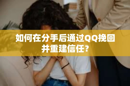 如何在分手后通过QQ挽回并重建信任？